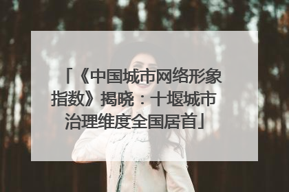 《中国城市网络形象指数》揭晓：十堰城市治理维度全国居首