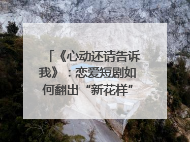 《心动还请告诉我》：恋爱短剧如何翻出“新花样”？｜微剧评