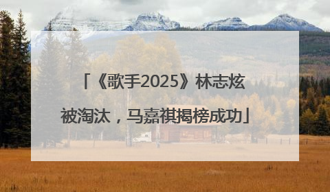《歌手2025》林志炫被淘汰，马嘉祺揭榜成功