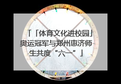 「体育文化进校园」奥运冠军与郑州惠济师生共度“六一”