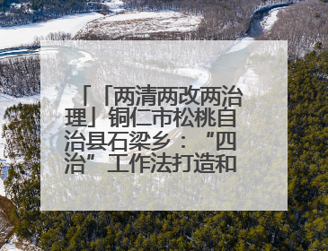 「两清两改两治理」铜仁市松桃自治县石梁乡：“四治”工作法打造和美新农村