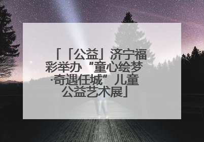 「公益」济宁福彩举办“童心绘梦·奇遇任城”儿童公益艺术展