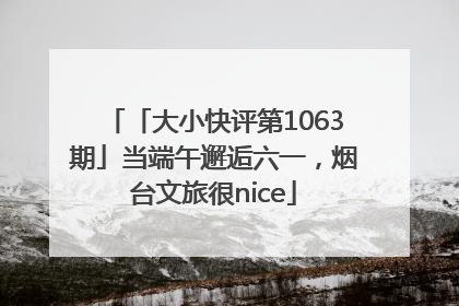 「大小快评第1063期」当端午邂逅六一，烟台文旅很nice