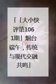 「大小快评第1061期」烟台端午，传统与现代交融共鸣