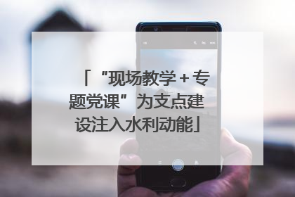 “现场教学＋专题党课”为支点建设注入水利动能