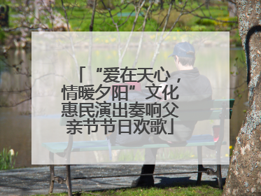 “爱在天心，情暖夕阳”文化惠民演出奏响父亲节节日欢歌