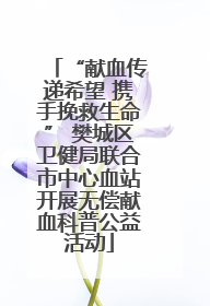 “献血传递希望 携手挽救生命” 樊城区卫健局联合市中心血站开展无偿献血科普公益活动