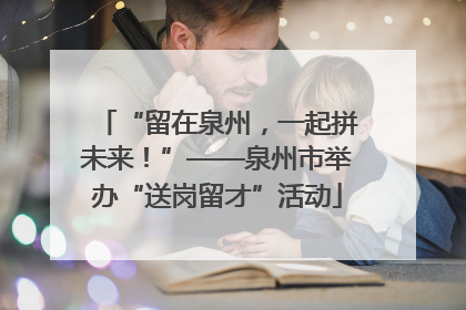 “留在泉州，一起拼未来！”——泉州市举办“送岗留才”活动