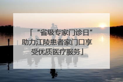 “省级专家门诊日”助力江陵患者家门口享受优质医疗服务