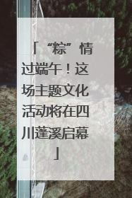 “粽”情过端午！这场主题文化活动将在四川蓬溪启幕