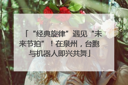 “经典旋律”遇见“未来节拍”！在泉州，台胞与机器人即兴共舞