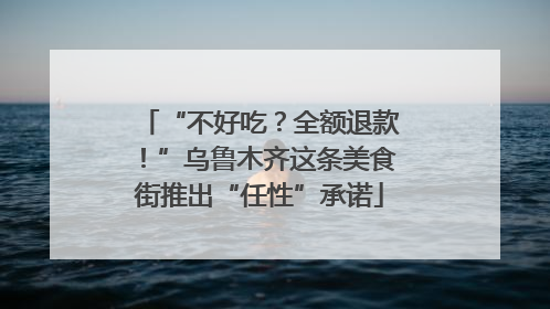 “不好吃？全额退款！”乌鲁木齐这条美食街推出“任性”承诺