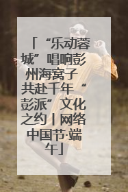 “乐动蓉城”唱响彭州海窝子 共赴千年“彭派”文化之约丨网络中国节·端午