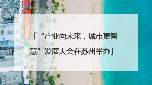 “产业向未来，城市更智慧”发展大会在苏州举办