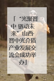 “光聚晋中 链动未来”山西·晋中光介质产业发展交流会成功举办