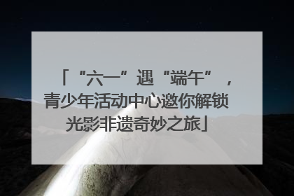 “六一”遇“端午”，青少年活动中心邀你解锁光影非遗奇妙之旅