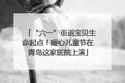 “六一”重返宝贝生命起点！暖心儿童节在青岛这家医院上演
