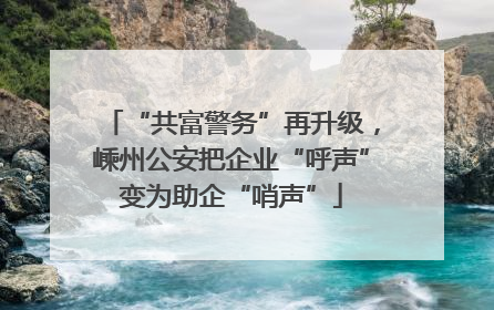 “共富警务”再升级，嵊州公安把企业“呼声”变为助企“哨声”