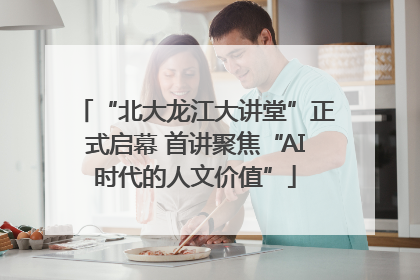 “北大龙江大讲堂”正式启幕 首讲聚焦“AI时代的人文价值”