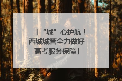 “城”心护航！西城城管全力做好高考服务保障