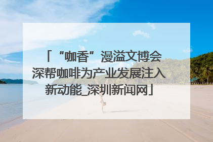 “咖香”漫溢文博会 深帮咖啡为产业发展注入新动能_深圳新闻网