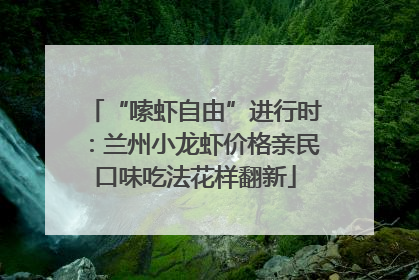 “嗦虾自由”进行时：兰州小龙虾价格亲民口味吃法花样翻新