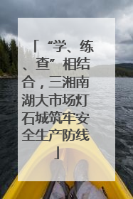“学、练、查”相结合，三湘南湖大市场灯石城筑牢安全生产防线