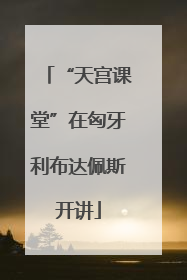 “天宫课堂”在匈牙利布达佩斯开讲