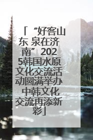 “好客山东 泉在济南”2025韩国水原文化交流活动圆满举办 中韩文化交流再添新彩