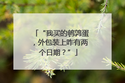 “我买的鹌鹑蛋，外包装上咋有两个日期？”