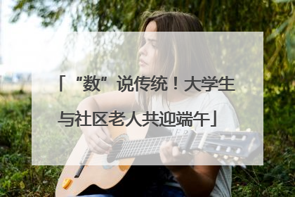 “数”说传统！大学生与社区老人共迎端午