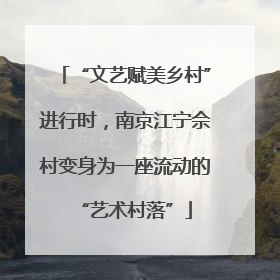 “文艺赋美乡村”进行时，南京江宁佘村变身为一座流动的“艺术村落”