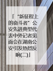 “新征程上的奋斗者”公安先进典型代表中外记者见面会在湖南公安引发热烈反响(二)