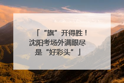“旗”开得胜！沈阳考场外满眼尽是“好彩头”