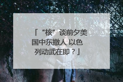 “核”谈前夕美国中东撤人 以色列动武在即？
