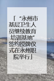 “永州市基层卫生人员继续教育培训基地”签约授牌仪式在永州职院举行