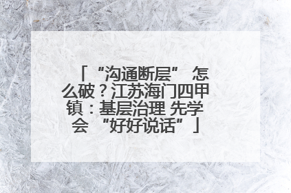“沟通断层” 怎么破？江苏海门四甲镇：基层治理 先学会 “好好说话”