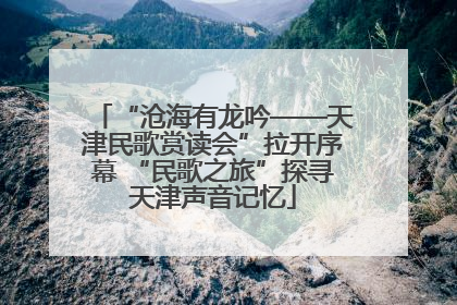 “沧海有龙吟——天津民歌赏读会”拉开序幕 “民歌之旅”探寻天津声音记忆