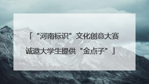 “河南标识”文化创意大赛诚邀大学生提供“金点子”