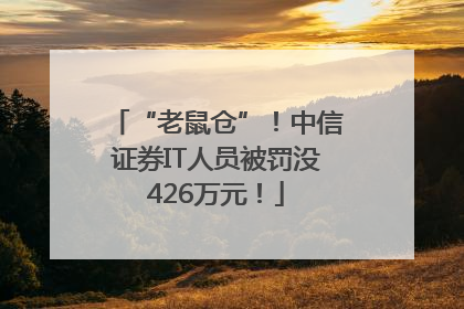 “老鼠仓”！中信证券IT人员被罚没426万元！