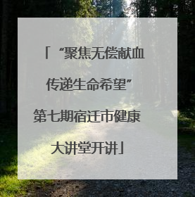 “聚焦无偿献血 传递生命希望”第七期宿迁市健康大讲堂开讲