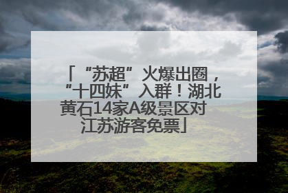 “苏超”火爆出圈，“十四妹”入群！湖北黄石14家A级景区对江苏游客免票