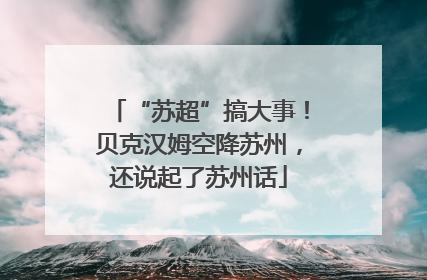 “苏超”搞大事！贝克汉姆空降苏州，还说起了苏州话