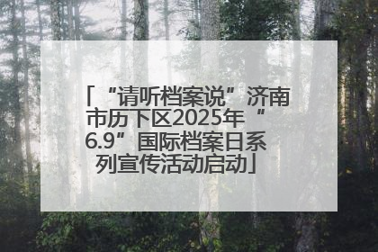 “请听档案说”济南市历下区2025年“6.9”国际档案日系列宣传活动启动