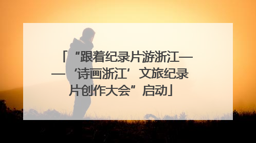 “跟着纪录片游浙江——‘诗画浙江’文旅纪录片创作大会”启动