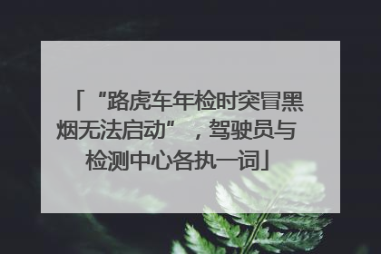 “路虎车年检时突冒黑烟无法启动”，驾驶员与检测中心各执一词