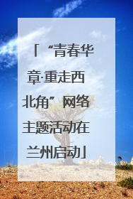 “青春华章·重走西北角”网络主题活动在兰州启动