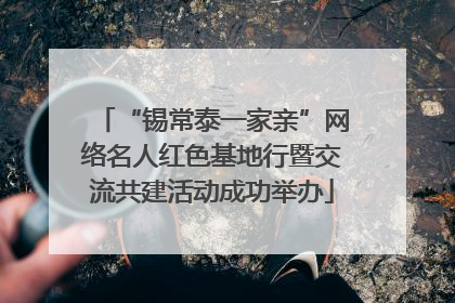 “锡常泰一家亲”网络名人红色基地行暨交流共建活动成功举办