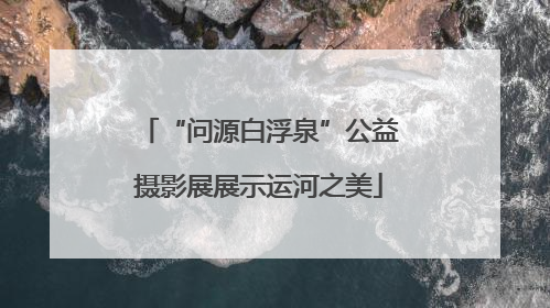 “问源白浮泉”公益摄影展展示运河之美