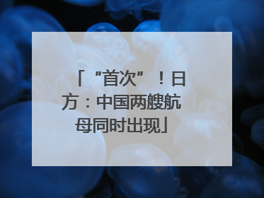 “首次”！日方：中国两艘航母同时出现